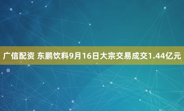 广信配资 东鹏饮料9月16日大宗交易成交1.44亿元