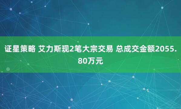 证星策略 艾力斯现2笔大宗交易 总成交金额2055.80万元