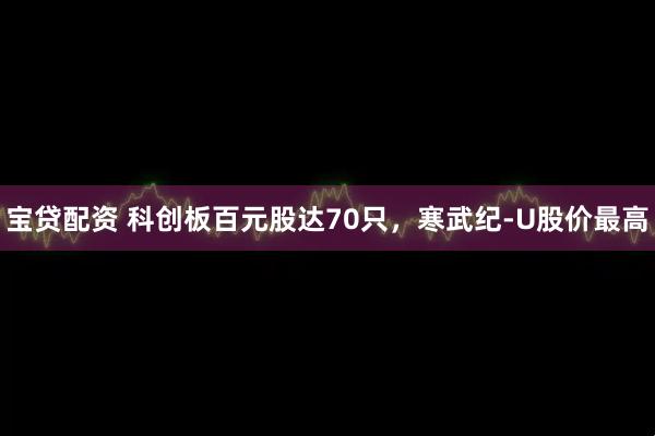 宝贷配资 科创板百元股达70只，寒武纪-U股价最高