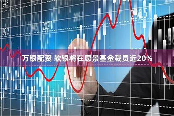 万银配资 软银将在愿景基金裁员近20%