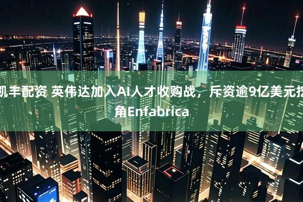 凯丰配资 英伟达加入AI人才收购战，斥资逾9亿美元挖角Enfabrica