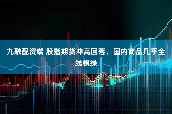 九融配资端 股指期货冲高回落，国内商品几乎全线飘绿