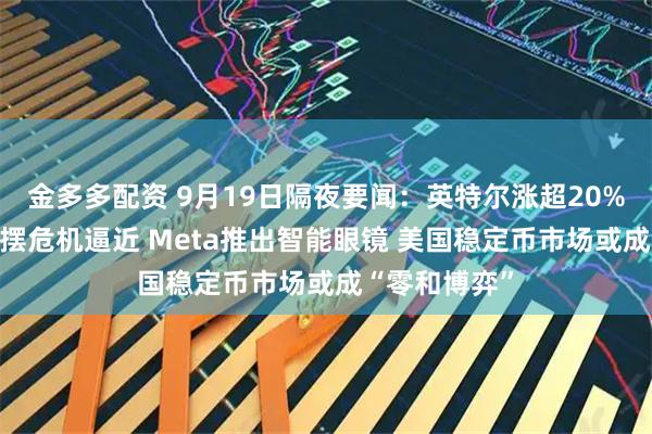 金多多配资 9月19日隔夜要闻：英特尔涨超20% 美国政府停摆危机逼近 Meta推出智能眼镜 美国稳定币市场或成“零和博弈”