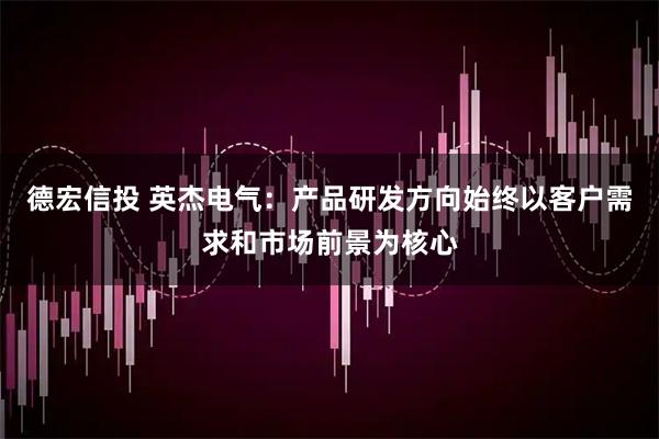 德宏信投 英杰电气：产品研发方向始终以客户需求和市场前景为核心