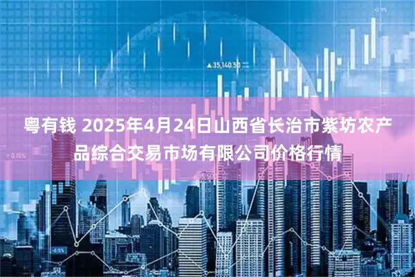 粤有钱 2025年4月24日山西省长治市紫坊农产品综合交易市场有限公司价格行情