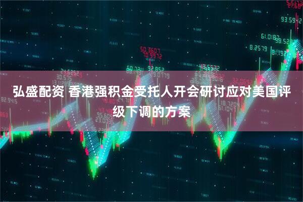 弘盛配资 香港强积金受托人开会研讨应对美国评级下调的方案