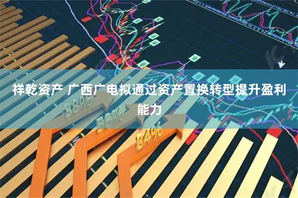 祥乾资产 广西广电拟通过资产置换转型提升盈利能力