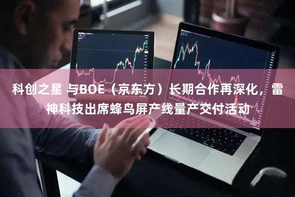 科创之星 与BOE（京东方）长期合作再深化，雷神科技出席蜂鸟屏产线量产交付活动