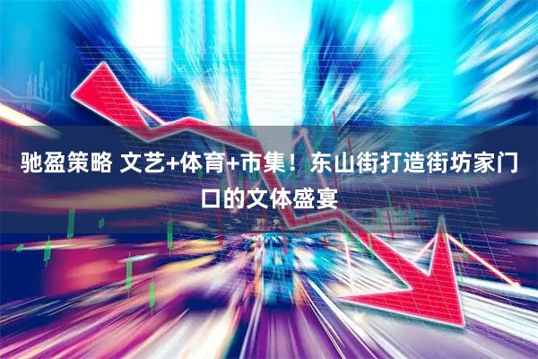 驰盈策略 文艺+体育+市集！东山街打造街坊家门口的文体盛宴