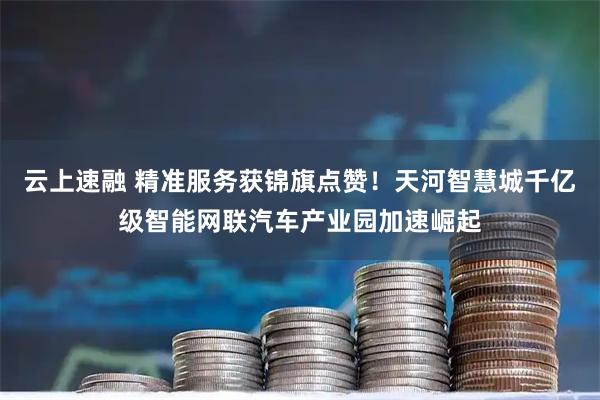 云上速融 精准服务获锦旗点赞！天河智慧城千亿级智能网联汽车产业园加速崛起
