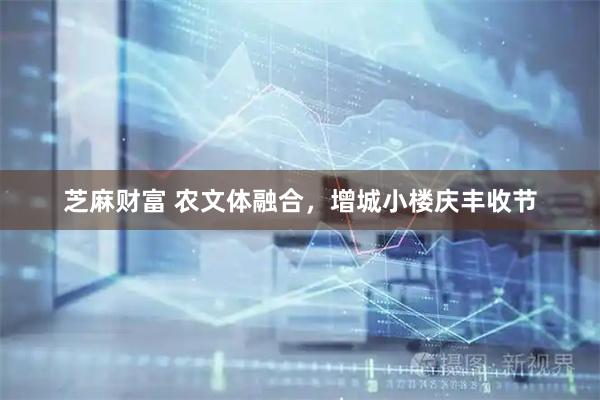 芝麻财富 农文体融合，增城小楼庆丰收节