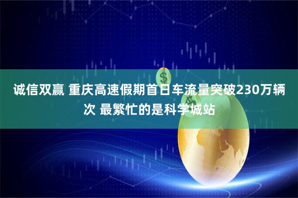 诚信双赢 重庆高速假期首日车流量突破230万辆次 最繁忙的是科学城站