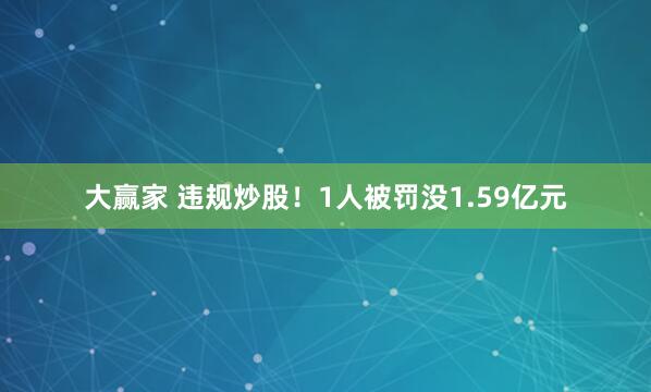 大赢家 违规炒股！1人被罚没1.59亿元