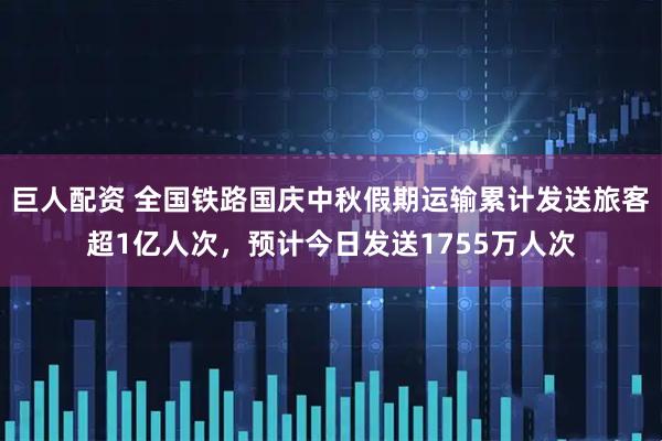 巨人配资 全国铁路国庆中秋假期运输累计发送旅客超1亿人次，预计今日发送1755万人次