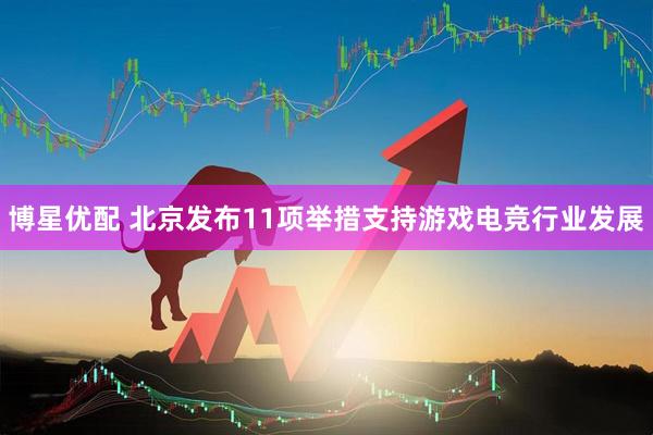 博星优配 北京发布11项举措支持游戏电竞行业发展