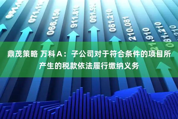 鼎茂策略 万科Ａ：子公司对于符合条件的项目所产生的税款依法履行缴纳义务
