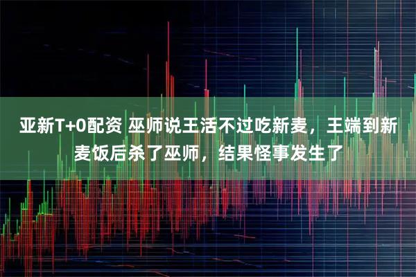 亚新T+0配资 巫师说王活不过吃新麦，王端到新麦饭后杀了巫师，结果怪事发生了