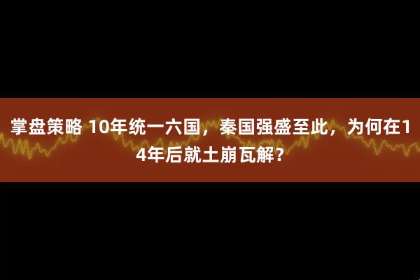 掌盘策略 10年统一六国，秦国强盛至此，为何在14年后就土崩瓦解？