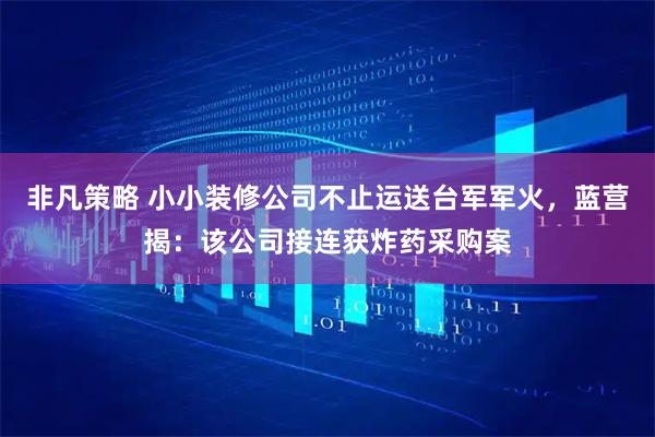 非凡策略 小小装修公司不止运送台军军火，蓝营揭：该公司接连获炸药采购案