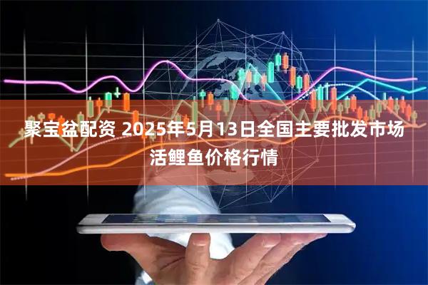 聚宝盆配资 2025年5月13日全国主要批发市场活鲤鱼价格行情