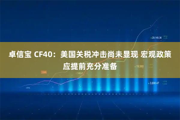 卓信宝 CF40：美国关税冲击尚未显现 宏观政策应提前充分准备