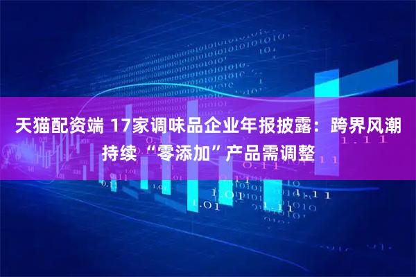 天猫配资端 17家调味品企业年报披露：跨界风潮持续 “零添加”产品需调整