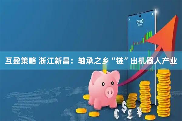 互盈策略 浙江新昌：轴承之乡“链”出机器人产业