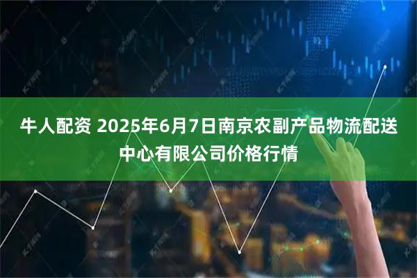 牛人配资 2025年6月7日南京农副产品物流配送中心有限公司价格行情