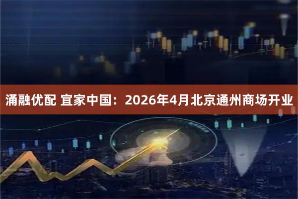 涌融优配 宜家中国：2026年4月北京通州商场开业