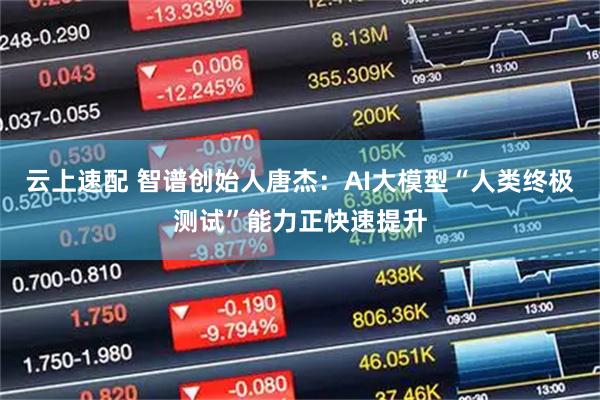 云上速配 智谱创始人唐杰：AI大模型“人类终极测试”能力正快速提升