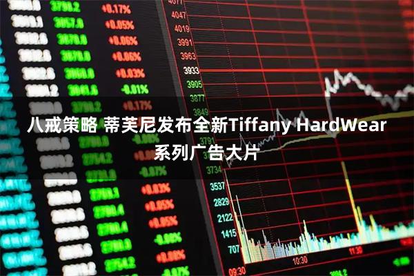 八戒策略 蒂芙尼发布全新Tiffany HardWear系列广告大片