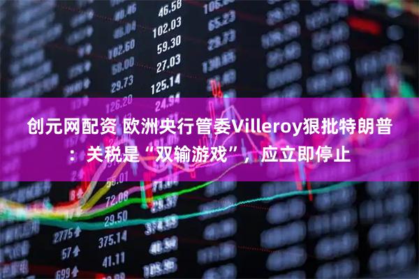 创元网配资 欧洲央行管委Villeroy狠批特朗普：关税是“双输游戏”，应立即停止