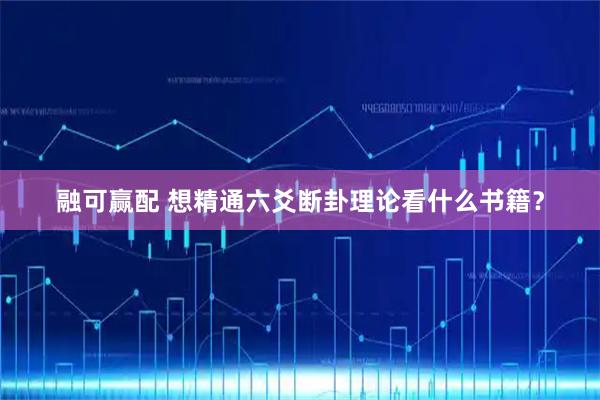 融可赢配 想精通六爻断卦理论看什么书籍？