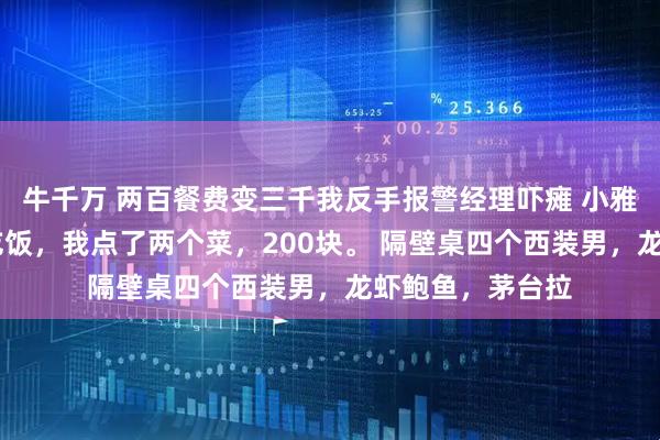 牛千万 两百餐费变三千我反手报警经理吓瘫 小雅李伟 高档餐厅吃饭，我点了两个菜，200块。 隔壁桌四个西装男，龙虾鲍鱼，茅台拉