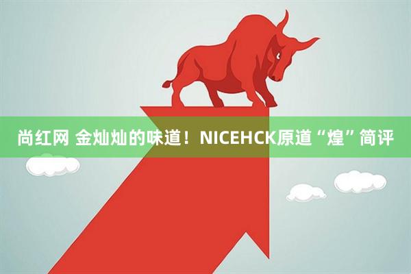 尚红网 金灿灿的味道！NICEHCK原道“煌”简评