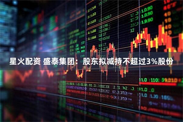 星火配资 盛泰集团：股东拟减持不超过3%股份