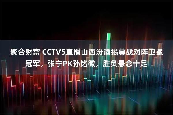 聚合财富 CCTV5直播山西汾酒揭幕战对阵卫冕冠军，张宁PK孙铭徽，胜负悬念十足