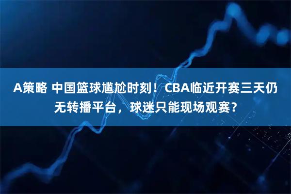 A策略 中国篮球尴尬时刻！CBA临近开赛三天仍无转播平台，球迷只能现场观赛？