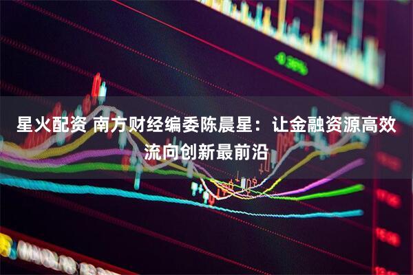 星火配资 南方财经编委陈晨星：让金融资源高效流向创新最前沿