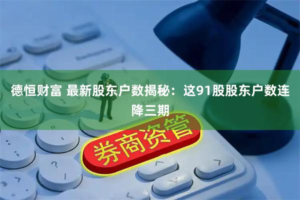 德恒财富 最新股东户数揭秘：这91股股东户数连降三期