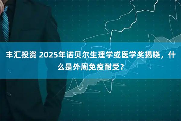 丰汇投资 2025年诺贝尔生理学或医学奖揭晓，什么是外周免疫耐受？