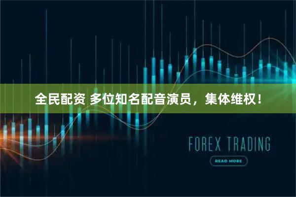 全民配资 多位知名配音演员，集体维权！