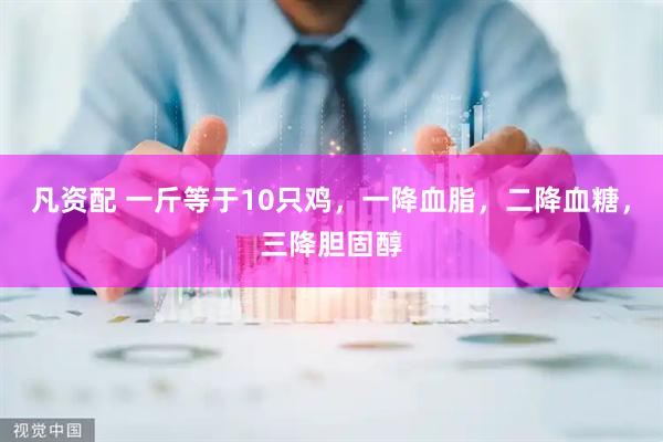 凡资配 一斤等于10只鸡，一降血脂，二降血糖，三降胆固醇