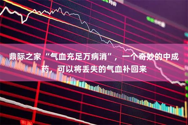 鼎际之家 “气血充足万病消”，一个奇妙的中成药，可以将丢失的气血补回来