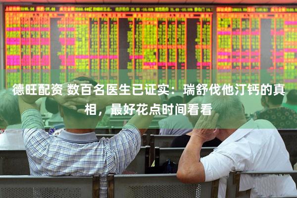 德旺配资 数百名医生已证实：瑞舒伐他汀钙的真相，最好花点时间看看